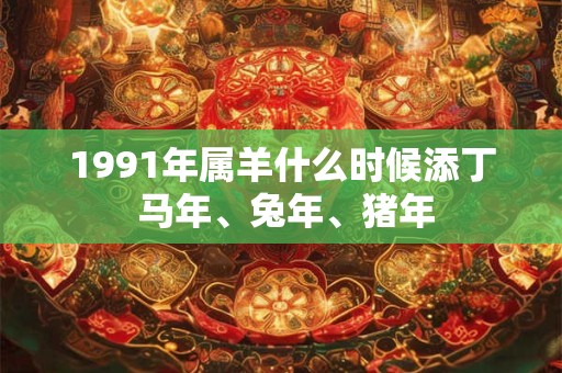 1991年属羊什么时候添丁 马年、兔年、猪年