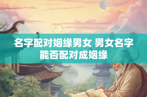 名字配对姻缘男女 男女名字能否配对成姻缘