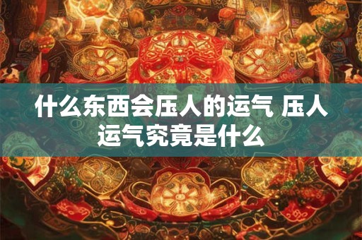 什么东西会压人的运气 压人运气究竟是什么