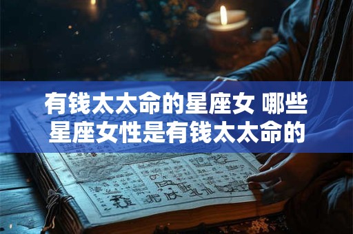 有钱太太命的星座女 哪些星座女性是有钱太太命的 有钱太太命的星座女 哪些星座女性是有钱太太命的