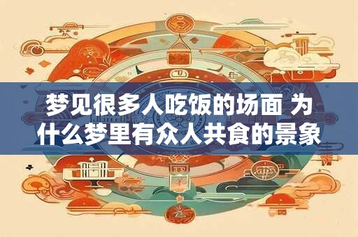 梦见很多人吃饭的场面 为什么梦里有众人共食的景象