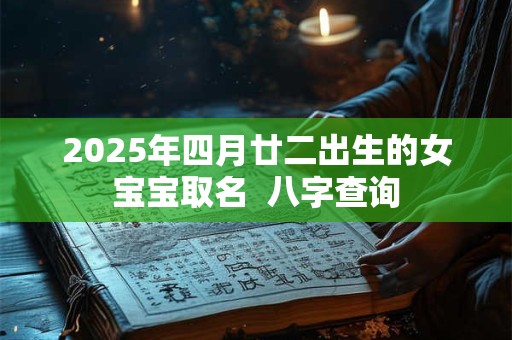 2025年四月廿二出生的女宝宝取名  八字查询