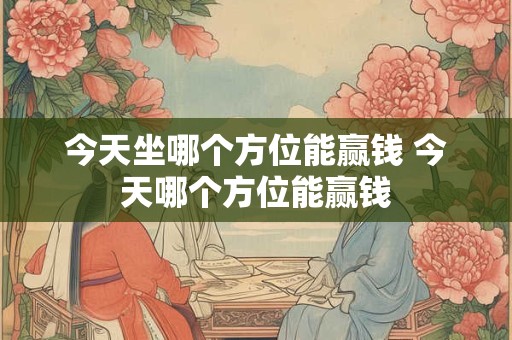 今天坐哪个方位能赢钱 今天哪个方位能赢钱