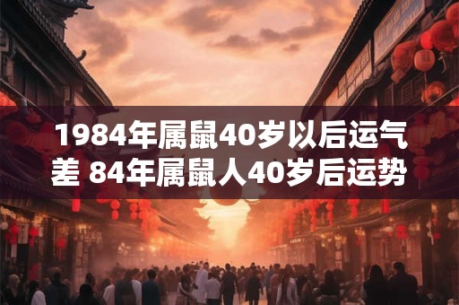 1984年属鼠40岁以后运气差 84年属鼠人40岁后运势走向