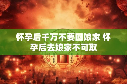 怀孕后千万不要回娘家 怀孕后去娘家不可取