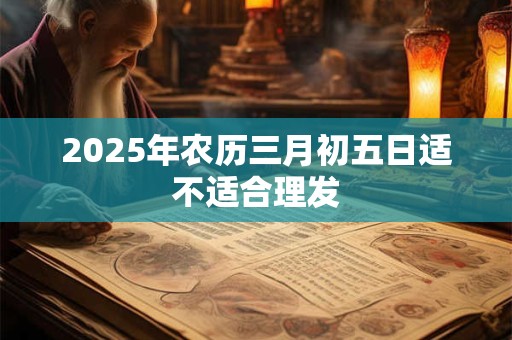 2025年农历三月初五日适不适合理发