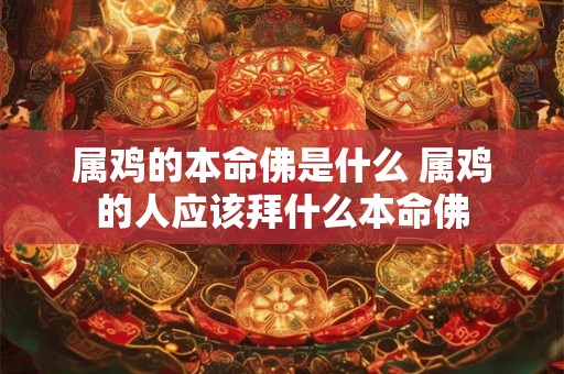 属鸡的本命佛是什么 属鸡的人应该拜什么本命佛