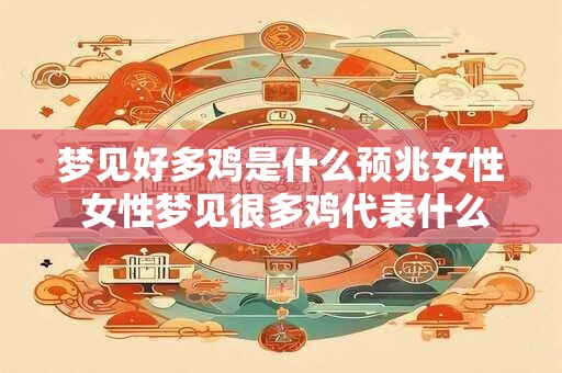 梦见好多鸡是什么预兆女性 女性梦见很多鸡代表什么