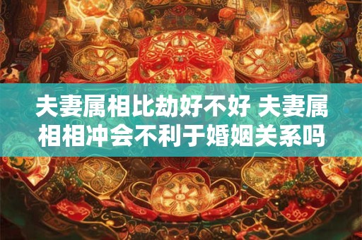 夫妻属相比劫好不好 夫妻属相相冲会不利于婚姻关系吗