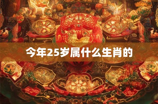今年25岁属什么生肖的 今年25岁属什么生肖的