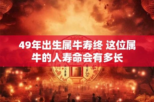 49年出生属牛寿终 这位属牛的人寿命会有多长
