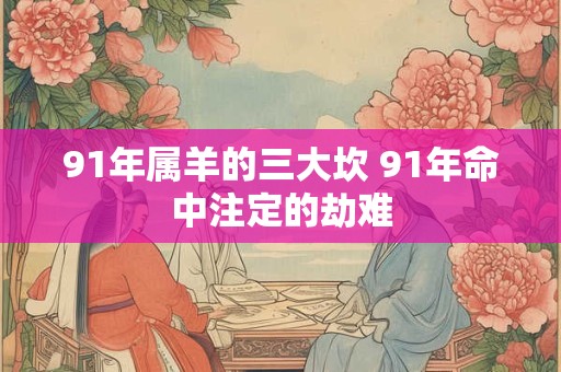 91年属羊的三大坎 91年命中注定的劫难
