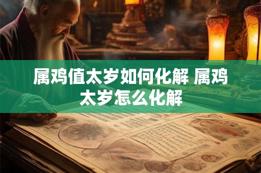 属鸡值太岁如何化解 属鸡太岁怎么化解