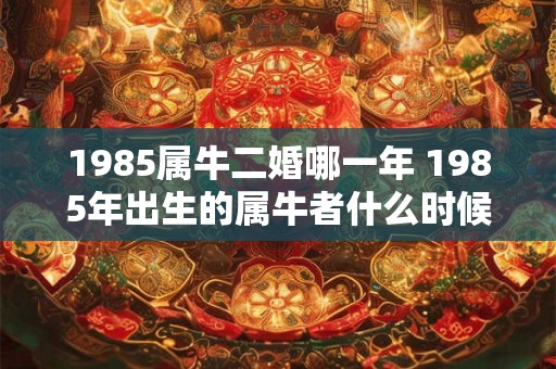 1985属牛二婚哪一年 1985年出生的属牛者什么时候适合二婚 1985属牛二婚哪一年 1985年出生的属牛者什么时候适合二婚