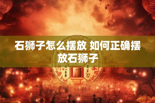 石狮子怎么摆放 如何正确摆放石狮子
