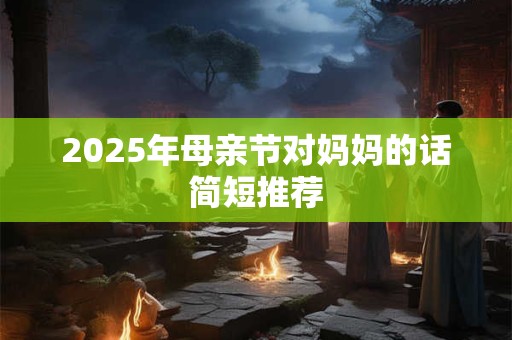 2025年母亲节对妈妈的话简短推荐