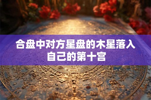合盘中对方星盘的木星落入自己的第十宫