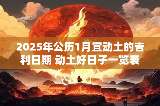 2025年公历1月宜动土的吉利日期 动土好日子一览表