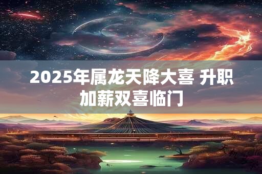 2025年属龙天降大喜 升职加薪双喜临门