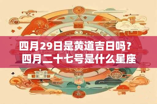四月29日是黄道吉日吗？ 四月二十七号是什么星座