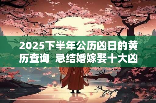 2025下半年公历凶日的黄历查询  忌结婚嫁娶十大凶日