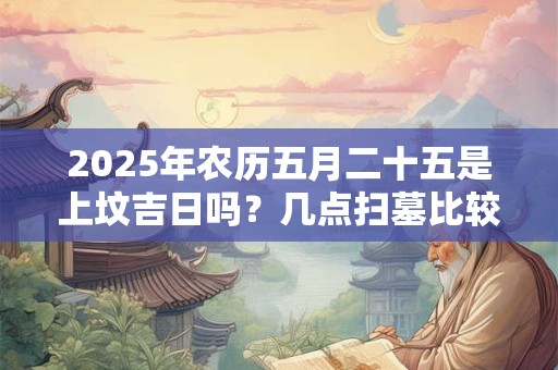 2025年农历五月二十五是上坟吉日吗？几点扫墓比较好？