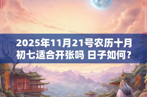 2025年11月21号农历十月初七适合开张吗 日子如何？