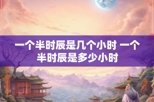 一个半时辰是几个小时 一个半时辰是多少小时