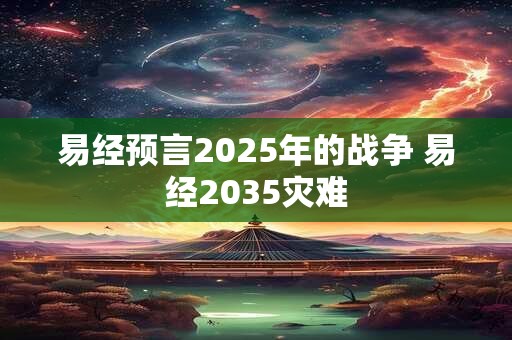 易经预言2025年的战争 易经2035灾难