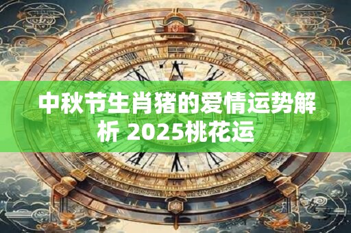 中秋节生肖猪的爱情运势解析 2025桃花运