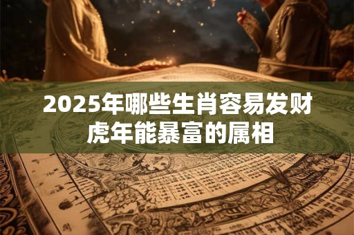 2025年哪些生肖容易发财 虎年能暴富的属相