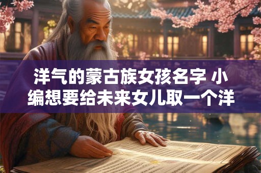 洋气的蒙古族女孩名字 小编想要给未来女儿取一个洋气的蒙古族女孩名字请问有什么好建议