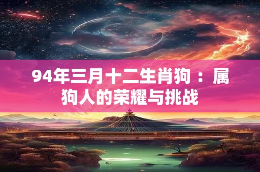94年三月十二生肖狗 ：属狗人的荣耀与挑战
