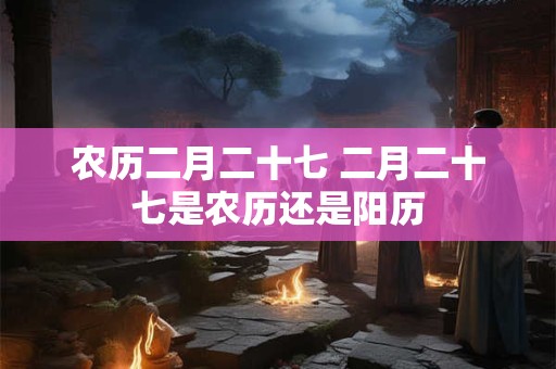 农历二月二十七 二月二十七是农历还是阳历