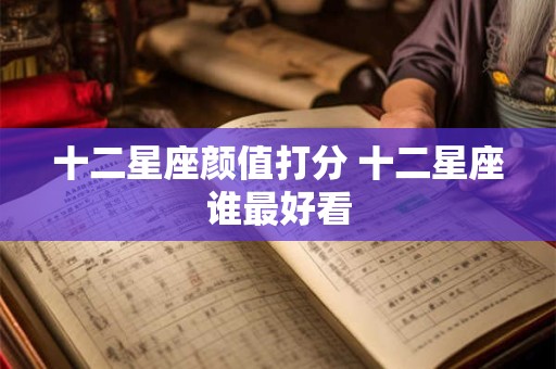详细阅读:十二星座颜值打分 十二星座谁最好看 十二星座颜值打分 十二星座谁最好看