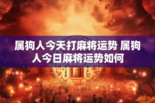 属狗人今天打麻将运势 属狗人今日麻将运势如何