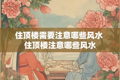 住顶楼需要注意哪些风水 住顶楼注意哪些风水