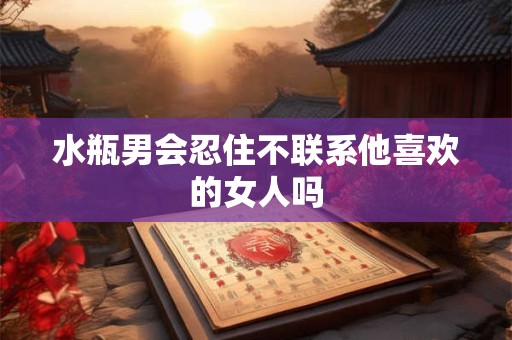 水瓶男会忍住不联系他喜欢的女人吗