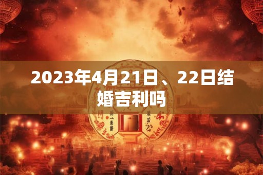 2023年4月21日、22日结婚吉利吗 2023年4月21日、22日结婚吉利吗