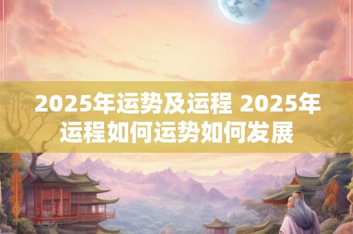 2025年运势及运程 2025年运程如何运势如何发展