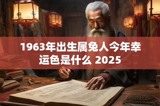 1963年出生属兔人今年幸运色是什么 2025