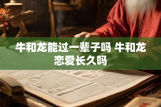 牛和龙能过一辈子吗 牛和龙恋爱长久吗