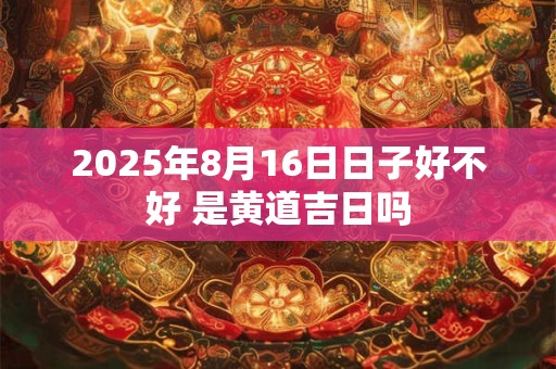 2025年8月16日日子好不好 是黄道吉日吗