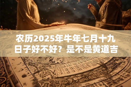 农历2025年牛年七月十九日子好不好？是不是黄道吉日？