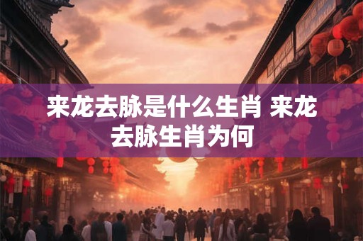 来龙去脉是什么生肖 来龙去脉生肖为何