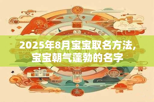 2025年8月宝宝取名方法,宝宝朝气蓬勃的名字 2025年8月宝宝取名方法,宝宝朝气蓬勃的名字