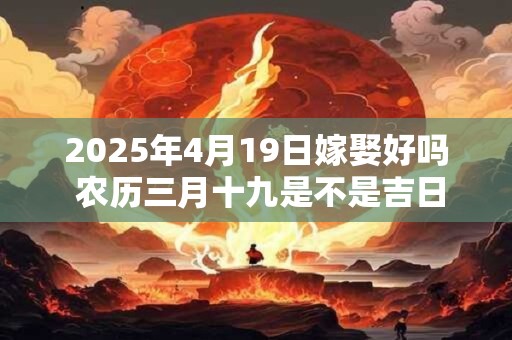 2025年4月19日嫁娶好吗 农历三月十九是不是吉日
