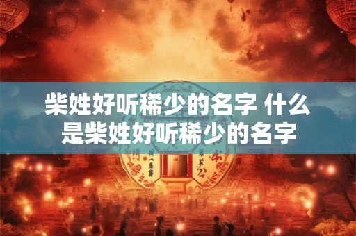 柴姓好听稀少的名字 什么是柴姓好听稀少的名字