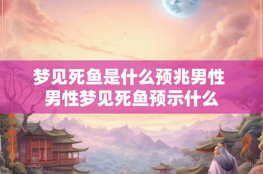 梦见死鱼是什么预兆男性 男性梦见死鱼预示什么 梦见死鱼是什么预兆男性 男性梦见死鱼预示什么
