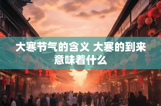大寒节气的含义 大寒的到来意味着什么